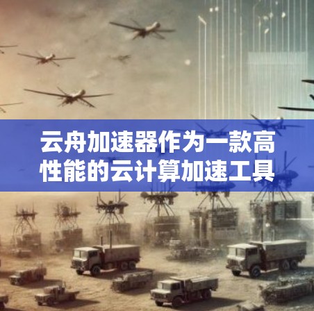 云舟加速器作为一款高性能的云计算加速工具，近年来受到了广泛的关注和使用。以下是关于云舟加速器的一些评测和分析，帮助你更好地了解其性能、功能和适用场景