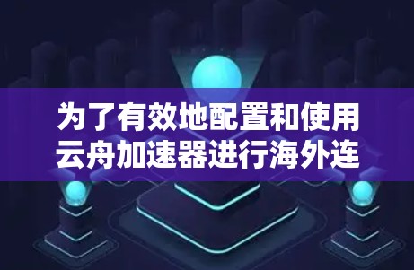 为了有效地配置和使用云舟加速器进行海外连接,以下是一些步骤和建议 为了有效地配置和使用云舟加速器进行海外连接,以下是一些步骤和建议