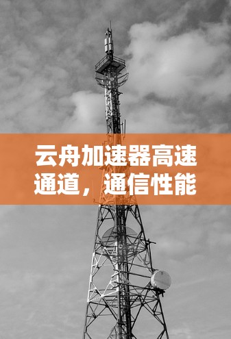 云舟加速器高速通道，通信性能的创新突破