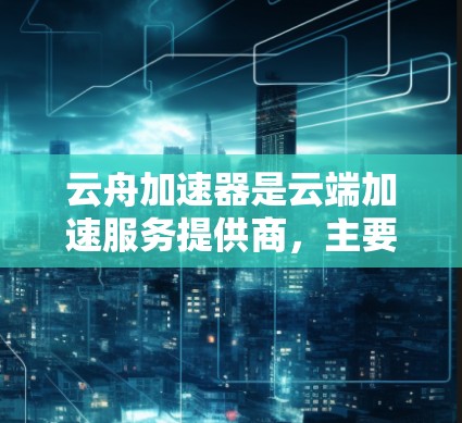云舟加速器是云端加速服务提供商,主要用于加速云服务器资源的访问速度和稳定性。对于电脑版,通常可以通过浏览器直接访问云舟加速器的官方网站,登录或注册账号后即可使用