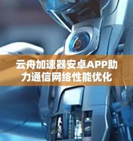 云舟加速器安卓APP助力通信网络性能优化