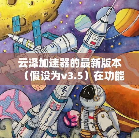 云泽加速器的最新版本（假设为v3.5）在功能、性能和用户体验方面均有显著提升，具体包括以下亮点