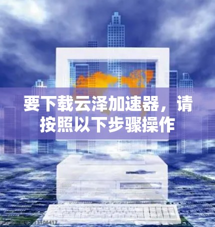 要下载云泽加速器，请按照以下步骤操作