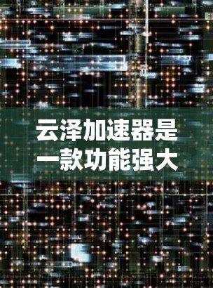 云泽加速器是一款功能强大的科学工具,旨在为研究人员和开发者提供高性能的计算和数据处理能力。以下是对云泽加速器的详细分析 云泽加速器是一款功能强大的科学工具,旨在为研究人员和开发者提供高性能的计算和数据处理能力。以下是对云泽加速器的详细分析