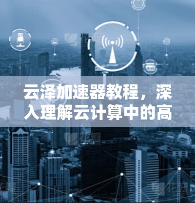 云泽加速器教程，深入理解云计算中的高性能加速技术