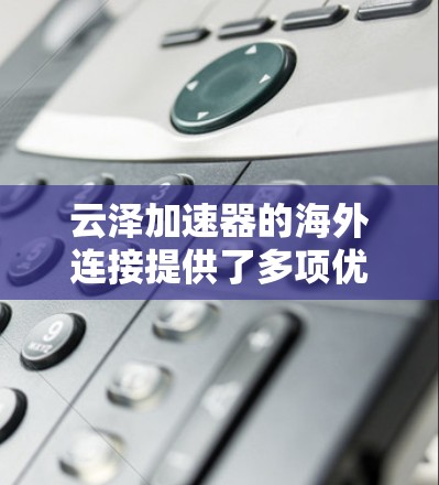 云泽加速器的海外连接提供了多项优势，适用于需要全球数据传输的企业和应用。以下是其主要优势
