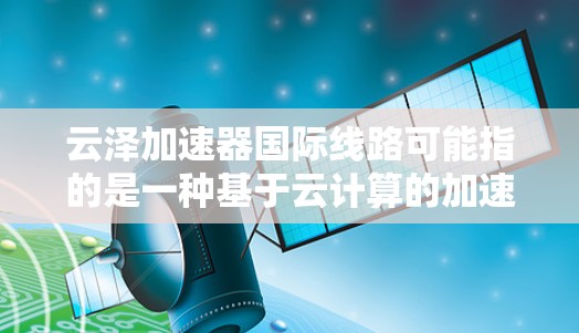 云泽加速器国际线路可能指的是一种基于云计算的加速技术，用于优化跨国或国际数据传输的性能。以下是一些可能的解释和信息