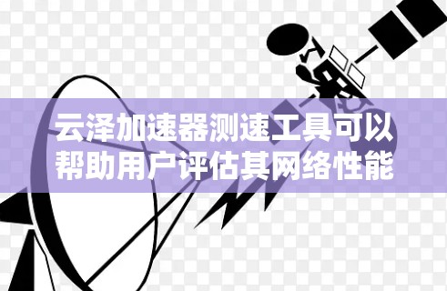 云泽加速器测速工具可以帮助用户评估其网络性能，尤其是在云环境中。以下是一些常用的测速方法和工具