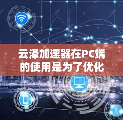 云泽加速器在PC端的使用是为了优化网络性能，提升视频流、在线游戏、文件下载和远程会议等应用的体验。以下是使用云泽加速器在PC端的详细步骤和优化配置建议