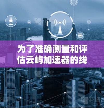 为了准确测量和评估云屿加速器的线路带宽性能，可以按照以下步骤进行测试和分析