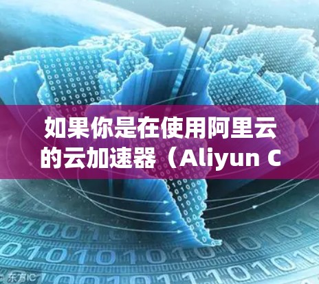 如果你是在使用阿里云的云加速器（Aliyun CDN）来优化网络性能，那么以下是一些常见的操作和故障排除方法，帮助你更好地使用这个网络助手