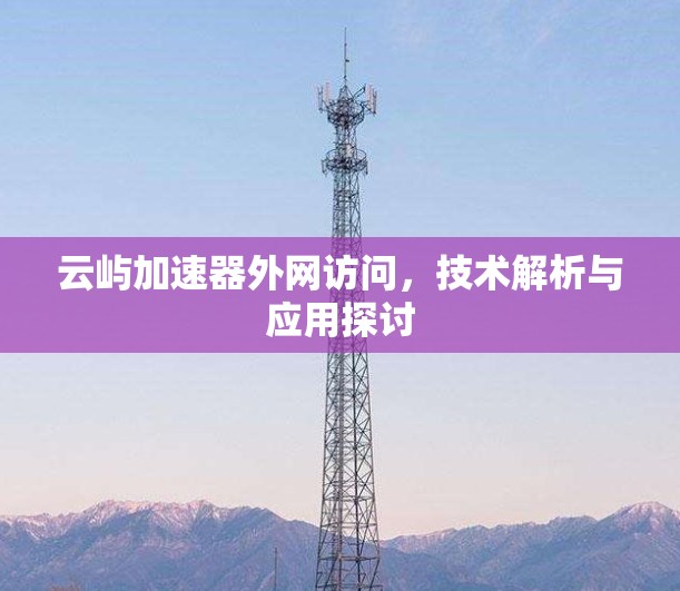 云屿加速器外网访问，技术解析与应用探讨