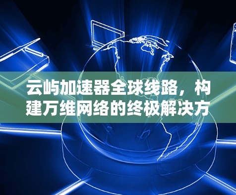 云屿加速器全球线路，构建万维网络的终极解决方案