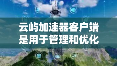 云屿加速器客户端是用于管理和优化云服务器网络性能的工具。以下是使用客户端的分步指南