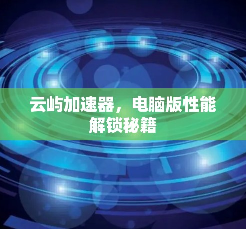 云屿加速器,电脑版性能解锁秘籍 云屿加速器,电脑版性能解锁秘籍