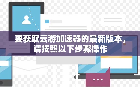 要获取云游加速器的最新版本,请按照以下步骤操作