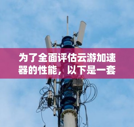 为了全面评估云游加速器的性能,以下是一套系统的测试计划和步骤