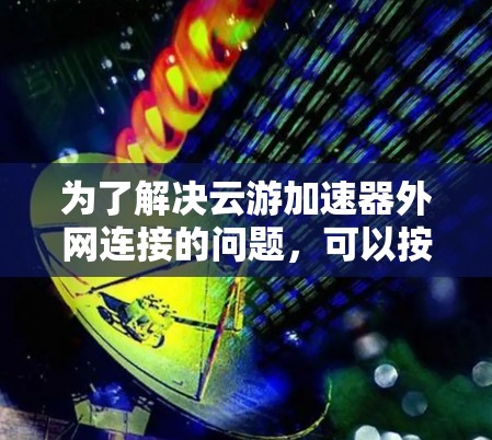 为了解决云游加速器外网连接的问题,可以按照以下步骤进行