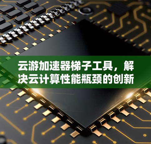 云游加速器梯子工具,解决云计算性能瓶颈的创新方案