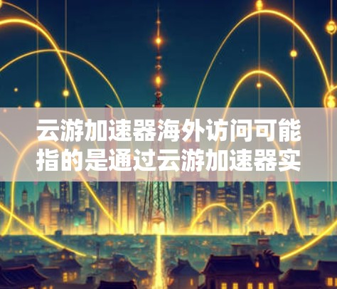云游加速器海外访问可能指的是通过云游加速器实现对国外网站或服务的访问，通常是为了解决访问速度慢、域名访问受限等问题。以下是一些可能的解决方案和建议