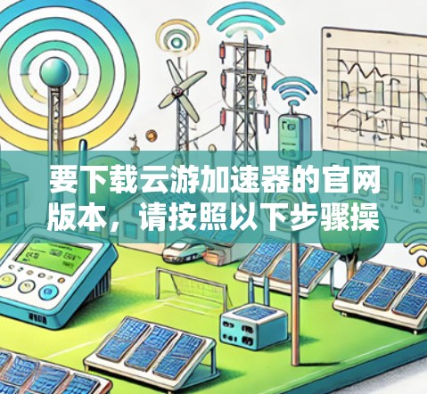 要下载云游加速器的官网版本，请按照以下步骤操作