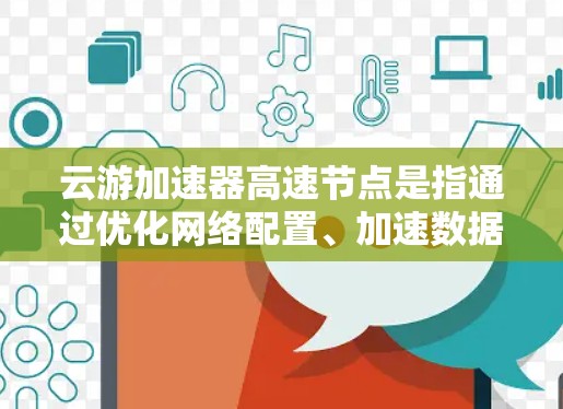 云游加速器高速节点是指通过优化网络配置、加速数据传输或部署本地缓存服务器来提高网络访问速度和稳定性的技术或服务。以下是一些可能与云游加速器高速节点相关的解释和建议