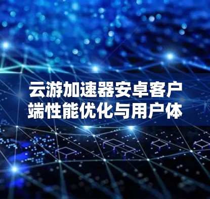 云游加速器安卓客户端性能优化与用户体验提升
