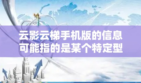 云影云梯手机版的信息可能指的是某个特定型号的手机或移动应用。为了帮助您更好地了解或获取云影云梯手机版的相关信息,请按照以下步骤操作 云影云梯手机版的信息可能指的是某个特定型号的手机或移动应用。为了帮助您更好地了解或获取云影云梯手机版的相关信息,请按照以下步骤操作