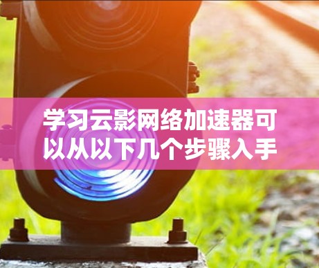 学习云影网络加速器可以从以下几个步骤入手