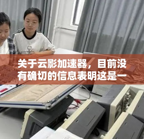 关于云影加速器，目前没有确切的信息表明这是一个广为人知的具体产品或服务。如果您指的是某个特定软件或工具，请提供更多的背景信息，以便我能更准确地回答您的提问