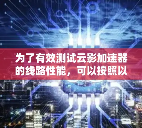为了有效测试云影加速器的线路性能,可以按照以下步骤进行