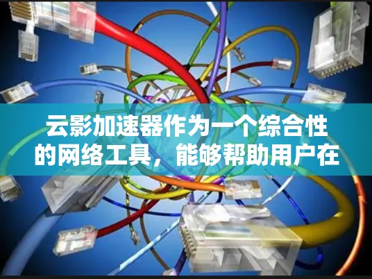 云影加速器作为一个综合性的网络工具，能够帮助用户在多个方面提升网络体验。以下是对云影加速器的详细分析和总结