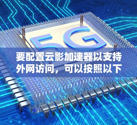 要配置云影加速器以支持外网访问，可以按照以下步骤进行