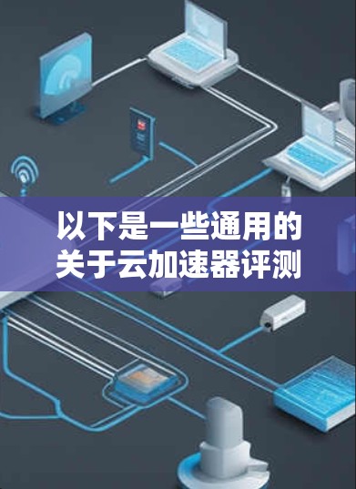 以下是一些通用的关于云加速器评测的思考方向,假设你是在评估类似产品