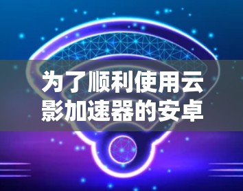 为了顺利使用云影加速器的安卓客户端，您可以按照以下步骤操作