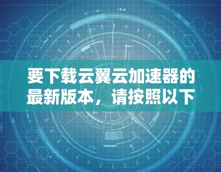 要下载云翼云加速器的最新版本,请按照以下步骤操作 要下载云翼云加速器的最新版本,请按照以下步骤操作