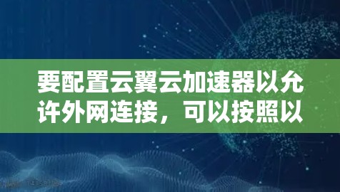要配置云翼云加速器以允许外网连接，可以按照以下步骤进行