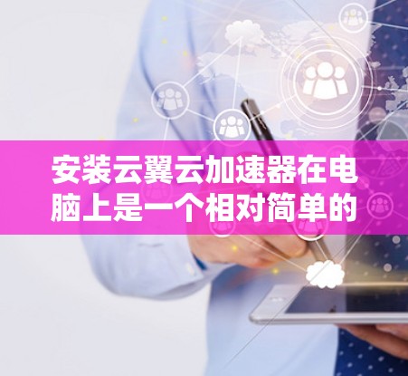 安装云翼云加速器在电脑上是一个相对简单的过程，以下是详细的步骤指南