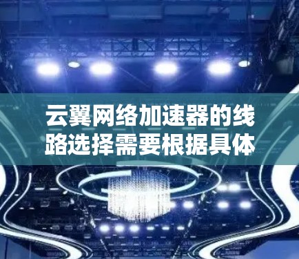 云翼网络加速器的线路选择需要根据具体的网络场景、带宽需求、延迟敏感度以及数据流量的特性来确定。以下是一些常见的网络架构和线路选择原则，供你参考