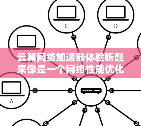 云翼网络加速器体验听起来像是一个网络性能优化工具,可能用于提升网络连接速度、降低延迟或提高带宽利用率。以下是一些可能的体验和分析方向