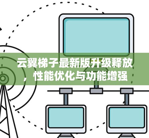 云翼梯子最新版升级释放,性能优化与功能增强