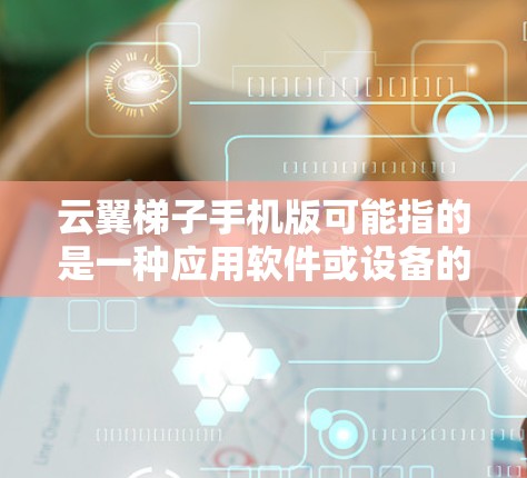 云翼梯子手机版可能指的是一种应用软件或设备的手机版本。如果你是想了解某款名为云翼梯子的应用或设备的手机版信息,请提供更多细节,我会尽力帮助你解答相关问题。例如