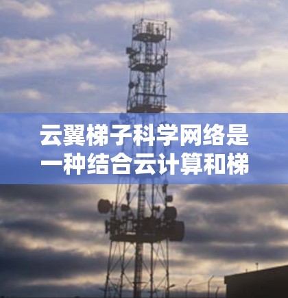 云翼梯子科学网络是一种结合云计算和梯子网络架构的高性能计算网络，旨在提供高效、安全和灵活的计算资源分配和网络连接，适用于大数据分析、高性能计算和人工智能等多个领域。以下是对云翼梯子科学网络的详细分析