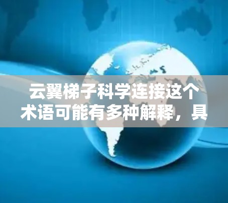 云翼梯子科学连接这个术语可能有多种解释，具体含义取决于上下文。以下是一些可能的解释方向