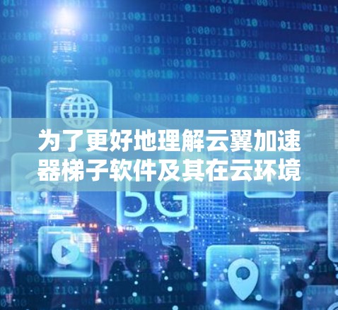 为了更好地理解云翼加速器梯子软件及其在云环境中的应用，我将分步骤详细阐述
