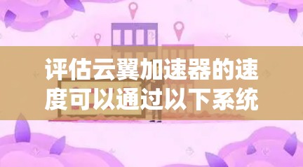 评估云翼加速器的速度可以通过以下系统步骤进行，确保结果准确且全面
