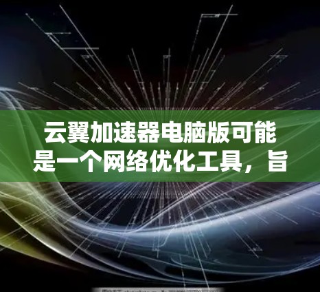 云翼加速器电脑版可能是一个网络优化工具，旨在加速网络连接和数据传输。以下是一些可能对您有用的信息和建议