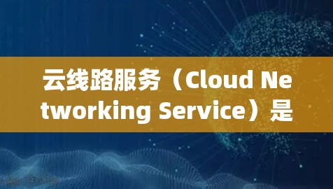 云线路服务(Cloud Networking Service)是一种通过互联网提供的网络服务,主要用于企业或个人建立和管理网络连接。它结合了云计算技术,提供灵活、可扩展的网络解决方案