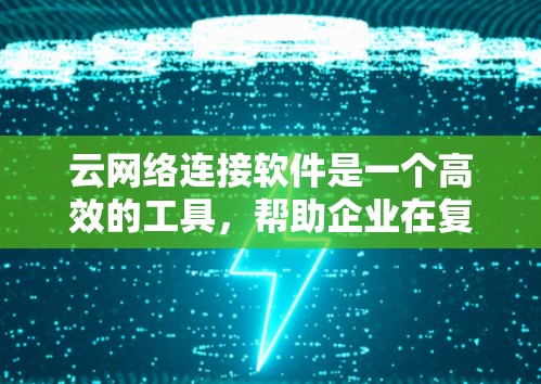 云网络连接软件是一个高效的工具，帮助企业在复杂的云环境中优化网络性能和管理。以下是对云网络连接软件的详细分析和总结
