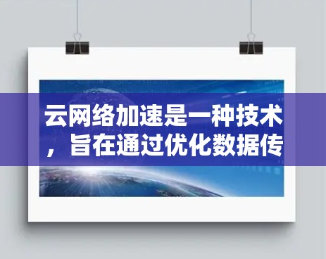 云网络加速是一种技术，旨在通过优化数据传输路径和速度，减少延迟，提升用户访问云资源的体验。以下是对云网络加速的详细解析